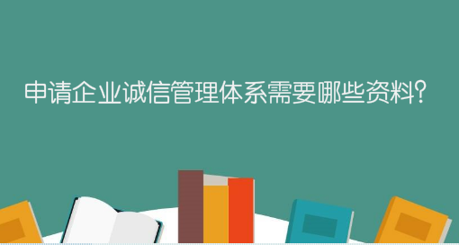 申請企業(yè)誠信管理體系需要哪些資料？