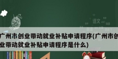 廣州市創(chuàng)業(yè)帶動(dòng)就業(yè)補(bǔ)貼申請程序(廣州市創(chuàng)業(yè)帶動(dòng)就業(yè)補(bǔ)貼申請程序是什么)