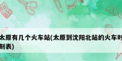 太原有幾個火車站(太原到沈陽北站的火車時(shí)刻表)