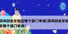 深圳創(chuàng)業(yè)補(bǔ)貼在哪個(gè)部門申請(深圳創(chuàng)業(yè)補(bǔ)貼去哪個(gè)部門申請)